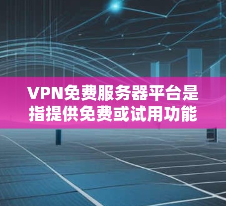 VPN免费服务器平台是指提供免费或试用功能的VPN服务，允许用户在线访问互联网内容。这些平台通常通过以下方式提供服务
