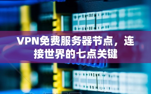 VPN免费服务器节点，连接世界的七点关键
