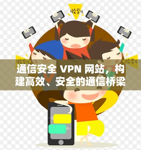 通信安全 VPN 网站,构建高效、安全的通信桥梁 通信安全 VPN 网站,构建高效、安全的通信桥梁