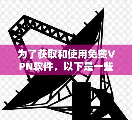 为了获取和使用免费VPN软件，以下是一些清晰的步骤和建议