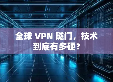 全球 VPN 隧门，技术到底有多硬？