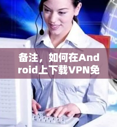 备注,如何在Android上下载VPN免费版软件 备注,如何在Android上下载VPN免费版软件