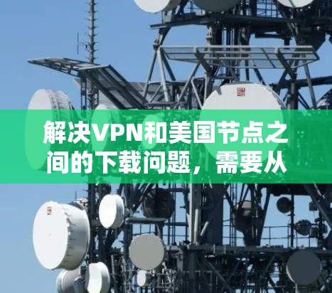 解决VPN和美国节点之间的下载问题，需要从多个角度入手，确保数据安全。以下是一些具体的步骤和建议