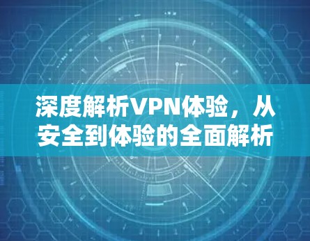 深度解析VPN体验，从安全到体验的全面解析