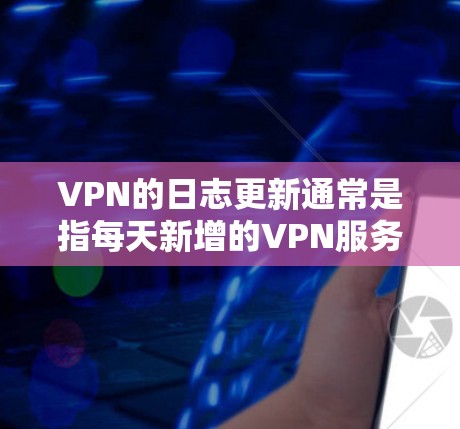 VPN的日志更新通常是指每天新增的VPN服务、变更配置参数或更新的服务器信息。以下是一些常见的VPN日志更新内容，可以参考相关的VPN服务网站或官方资料