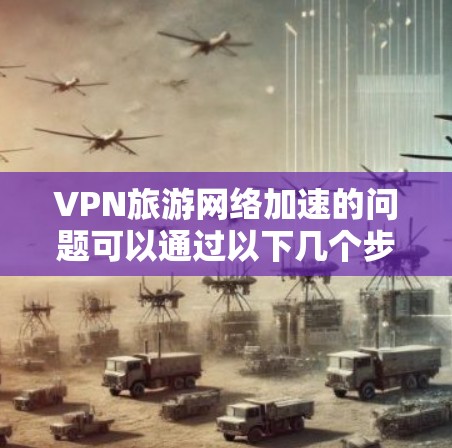 VPN旅游网络加速的问题可以通过以下几个步骤进行解决 VPN旅游网络加速的问题可以通过以下几个步骤进行解决