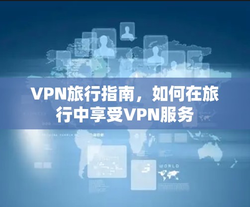 VPN旅行指南，如何在旅行中享受VPN服务