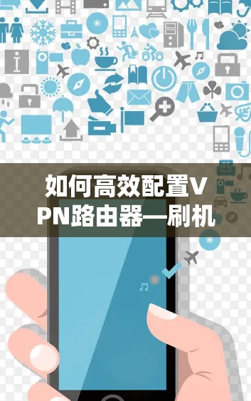 如何高效配置VPN路由器—刷机设置解析