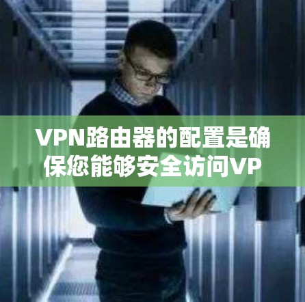 VPN路由器的配置是确保您能够安全访问VPN内容和网络的关键步骤。以下是配置VPN路由器的指南,分为配置和使用两部分,详细说明了每个步骤 VPN路由器的配置是确保您能够安全访问VPN内容和网络的关键步骤。以下是配置VPN路由器的指南,分为配置和使用两部分,详细说明了每个步骤