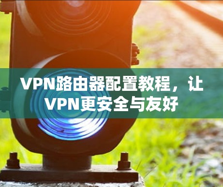 VPN路由器配置教程，让VPN更安全与友好