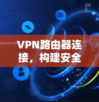 VPN路由器连接，构建安全防护网络的实用指南