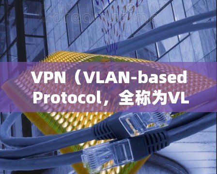 VPN（VLAN-based Protocol，全称为VLAN-based Protocol）是一种加密技术，用于在互联网上传输数据，从而保护用户隐私和安全。以下是关于VPN的详细分析