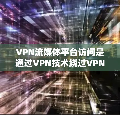 VPN流媒体平台访问是通过VPN技术绕过VPN协议，访问外部网络，包括流媒体平台，从而提供在线观看流媒体内容的服务。以下是对该问题的详细分析