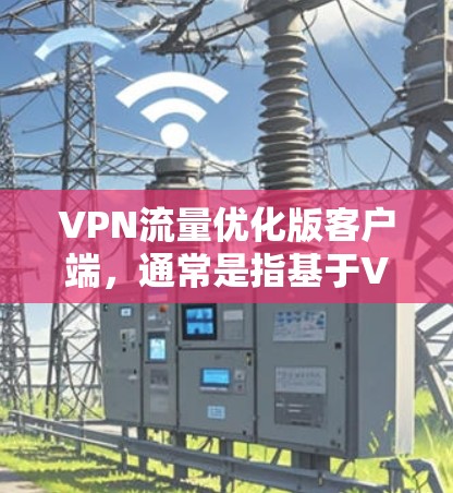VPN流量优化版客户端，通常是指基于VPN协议（如VPN、VPC等）的客户端软件，旨在优化流量管理、用户安全、设备连接以及用户体验。以下是一些常见的VPN流量优化版客户端的特点和功能