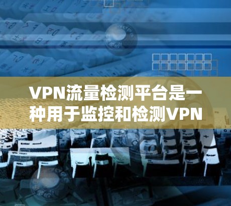 VPN流量检测平台是一种用于监控和检测VPN流量的工具，旨在确保流量的安全性和合法性。以下是对这些平台的详细介绍