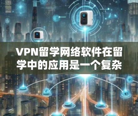 VPN留学网络软件在留学中的应用是一个复杂且需要综合考虑的因素。以下是对VPN留学网络软件的详细介绍