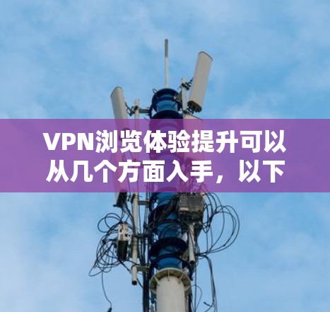 VPN浏览体验提升可以从几个方面入手，以下是一些具体的建议