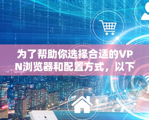 为了帮助你选择合适的VPN浏览器和配置方式，以下是详细的步骤指南