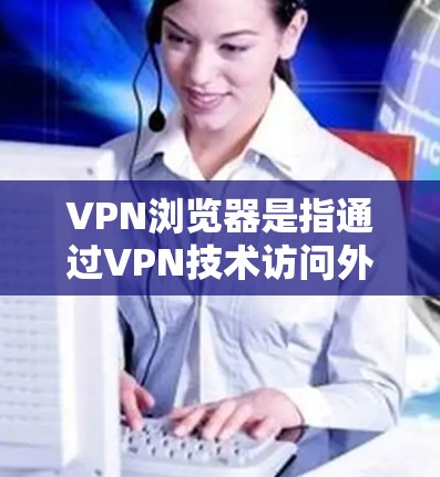 VPN浏览器是指通过VPN技术访问外部网络的浏览器，专门用于访问VPN提供的网络资源。这些浏览器通常支持多个VPN协议，例如VPN协议的安全性、加密性和可访问性等。以下是关于VPN浏览器的一些关键点