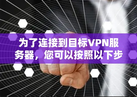 为了连接到目标VPN服务器，您可以按照以下步骤操作