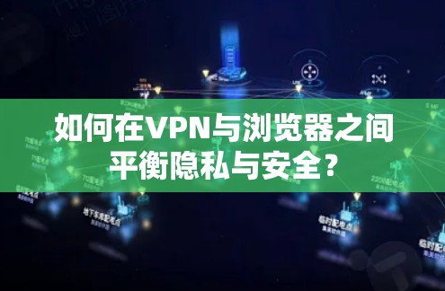 如何在VPN与浏览器之间平衡隐私与安全？