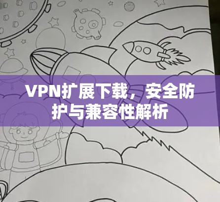 VPN扩展下载，安全防护与兼容性解析