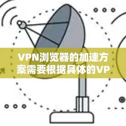 VPN浏览器的加速方案需要根据具体的VPN服务器和客户端的配置进行优化。以下是一些常见的VPN加速方法和步骤，供您参考