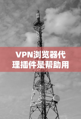 VPN浏览器代理插件是帮助用户进入VPN或在VPN内使用的增强功能。以下是详细的步骤指南，帮助你选择和使用这些插件