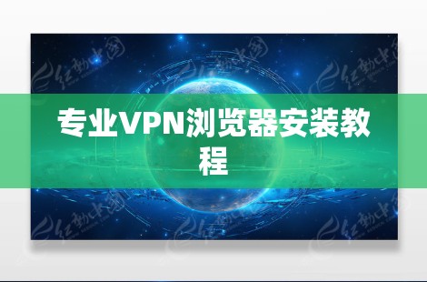 专业VPN浏览器安装教程