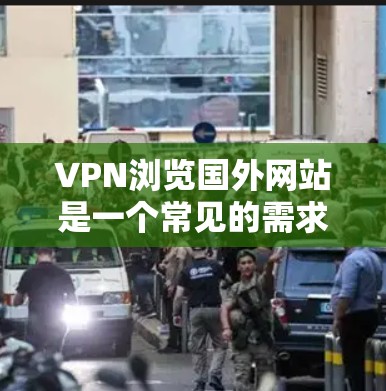 VPN浏览国外网站是一个常见的需求，特别是当您需要访问国际新闻、学术资源或商业信息时。以下是一些实用的步骤和建议，帮助您高效地使用VPN浏览国外网站