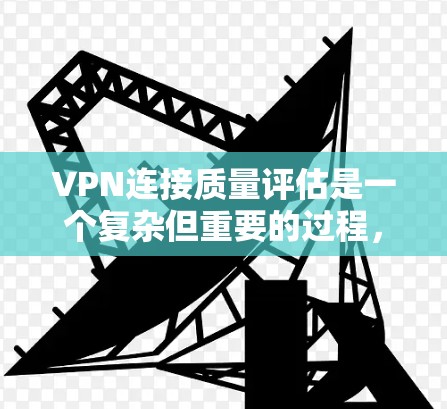 VPN连接质量评估是一个复杂但重要的过程，旨在确保用户在使用时的安全、可靠和顺畅。以下是对VPN连接质量评估的详细总结