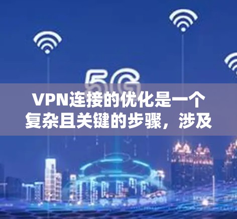 VPN连接的优化是一个复杂且关键的步骤，涉及多个方面。以下是一些优化VPN连接的建议