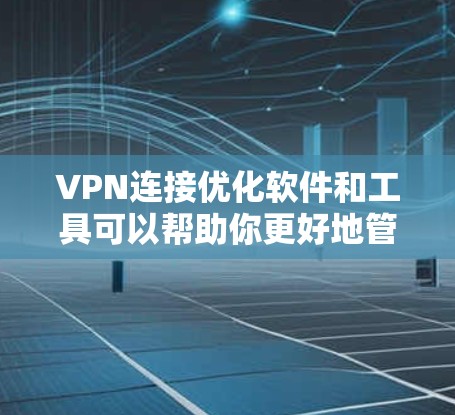 VPN连接优化软件和工具可以帮助你更好地管理和维护VPN连接，确保安全和高效。以下是一些关键步骤和工具