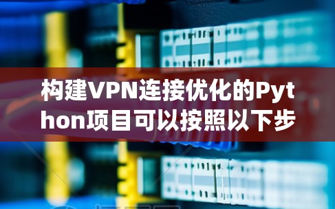 构建VPN连接优化的Python项目可以按照以下步骤进行