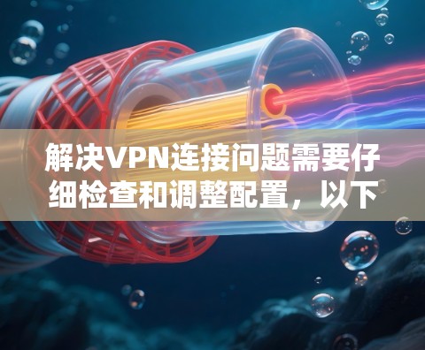 解决VPN连接问题需要仔细检查和调整配置，以下是一些常见的步骤和方法