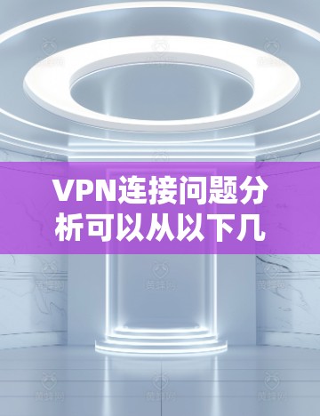 VPN连接问题分析可以从以下几个方面进行探讨