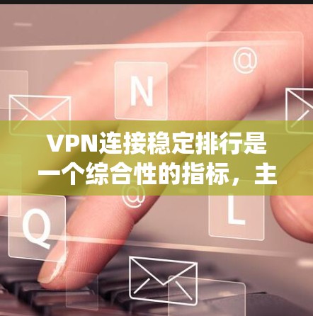VPN连接稳定排行是一个综合性的指标，主要由服务器的稳定性和性能、用户反馈、带宽分配等多方面因素共同影响。以下是对VPN连接稳定排行的系统性分析和总结