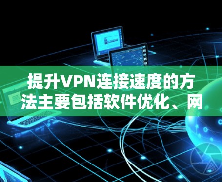 提升VPN连接速度的方法主要包括软件优化、网络配置和硬件配置。以下是一些具体的步骤