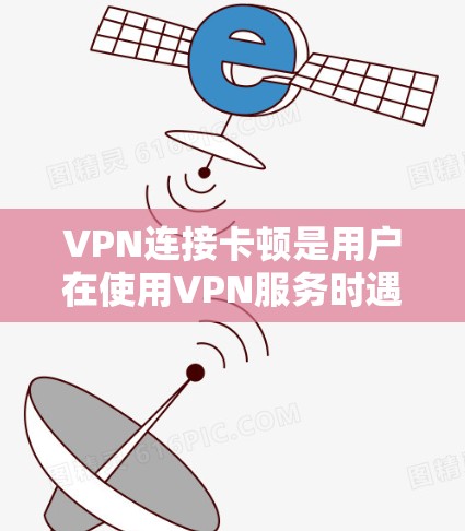 VPN连接卡顿是用户在使用VPN服务时遇到的一般性问题，可能与VPN服务器的稳定性、网络设备的状况、防火墙设置等多方面因素有关。以下是一些解决方法，帮助您缓解卡顿情况