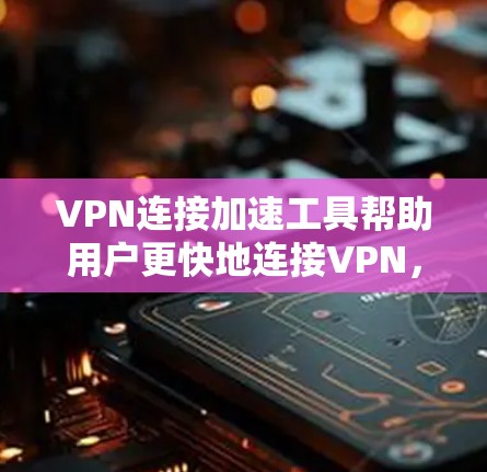 VPN连接加速工具帮助用户更快地连接VPN，是现代网络使用中不可或缺的辅助工具。以下是一些常见的VPN连接加速工具，供参考