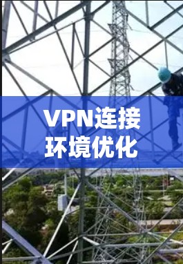 VPN连接环境优化是提升VPN安全性和性能的重要步骤。以下是一些优化VPN环境的建议，可以帮助您更好地配置和管理网络环境