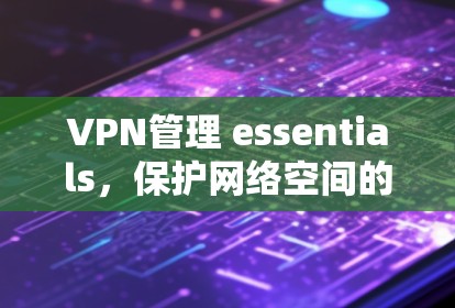 VPN管理 essentials，保护网络空间的 crucial Function