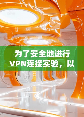 为了安全地进行VPN连接实验，以下是一个分步的指南，帮助你顺利完成实验，并确保你在使用过程中安全可靠
