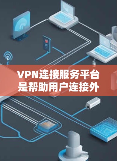 VPN连接服务平台是帮助用户连接外部网络到本地的网络服务，提供多种连接方式，如Point to Point VPN和端到端 VPN等。以下是该平台的详细介绍