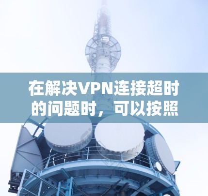 在解决VPN连接超时的问题时，可以按照以下步骤进行