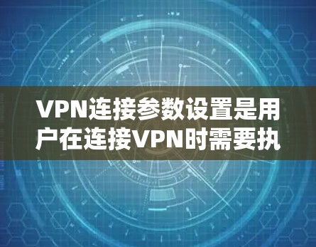 VPN连接参数设置是用户在连接VPN时需要执行的步骤，这些参数可以帮助保护用户的安全并确保VPN连接的稳定性。以下是常见的VPN连接参数设置步骤