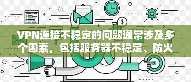 VPN连接不稳定的问题通常涉及多个因素，包括服务器不稳定、防火墙设置不当、流量限制、网络延迟以及硬件故障等。以下是一些可能的解决方案