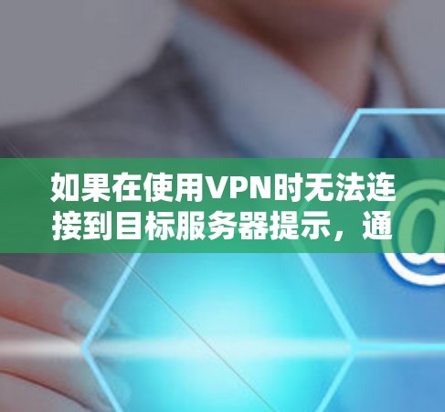 如果在使用VPN时无法连接到目标服务器提示，通常可能涉及以下几个方面的问题