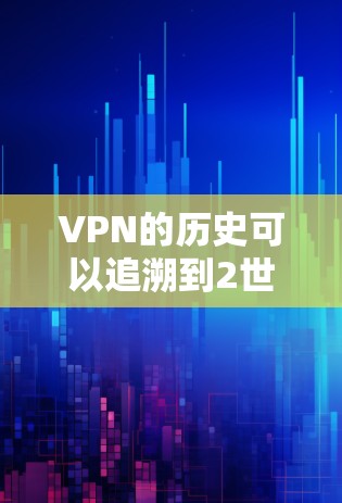 VPN的历史可以追溯到2世纪8年代，那时候网络技术的快速发展和加密技术的进步，使得人们开始尝试通过网络来更安全地传递信息。以下是关于VPN历史的Windows版本的简要概述