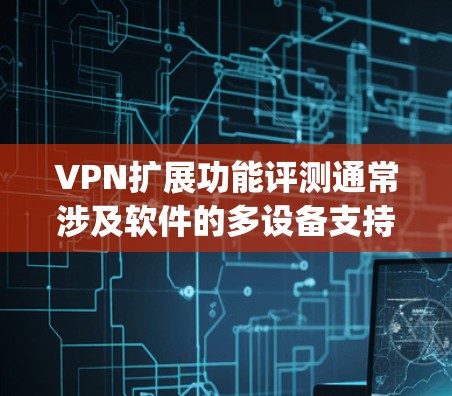 VPN扩展功能评测通常涉及软件的多设备支持、流量控制、误码率、延迟、端点扫描、防火墙设置、数据备份和安全审计等性能指标。以下是一些 commonly used VPN扩展功能评测的建议和推荐